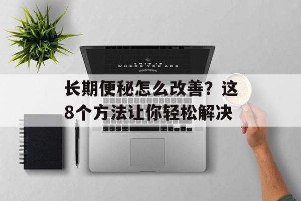 长期便秘怎么改善？这8个方法让你轻松解决-第1张图片-