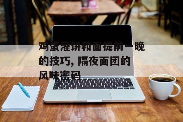 鸡蛋灌饼和面提前一晚的技巧, 隔夜面团的风味密码-第1张图片-
