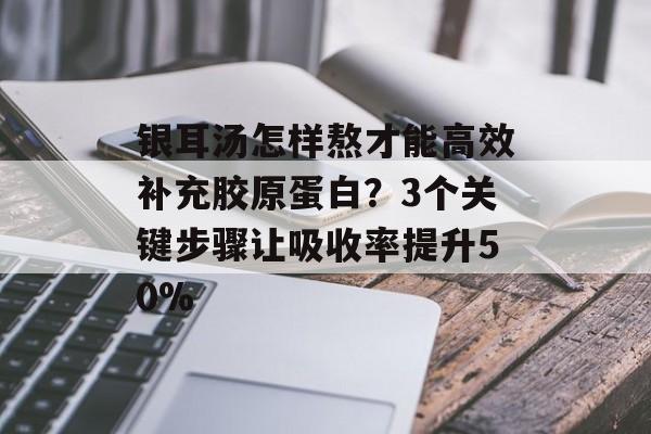 银耳汤怎样熬才能高效补充胶原蛋白?3个关键步骤让吸收率提升50%-第1张图片- 银耳汤怎样熬才能高效补充胶原蛋白?3个关键步骤让吸收率提升50%-第1张图片-