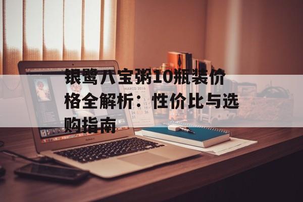银鹭八宝粥10瓶装价格全解析：性价比与选购指南-第1张图片-