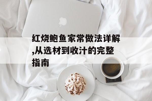 红烧鲍鱼家常做法详解,从选材到收汁的完整指南-第1张图片-