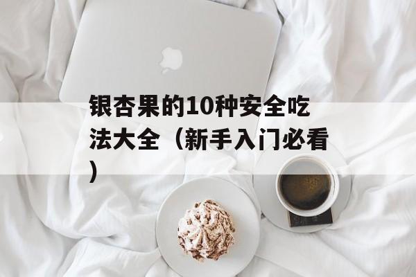 银杏果的10种安全吃法大全（新手入门必看）-第1张图片-
