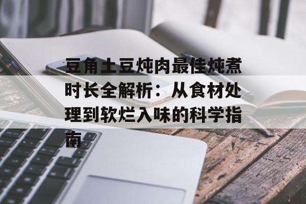 豆角土豆炖肉最佳炖煮时长全解析：从食材处理到软烂入味的科学指南-第1张图片-