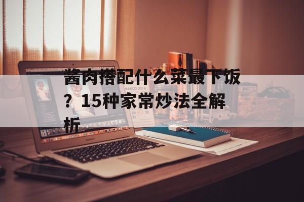 酱肉搭配什么菜最下饭？15种家常炒法全解析-第1张图片-