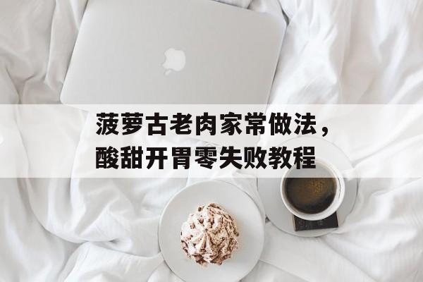 菠萝古老肉家常做法，酸甜开胃零失败教程-第1张图片-