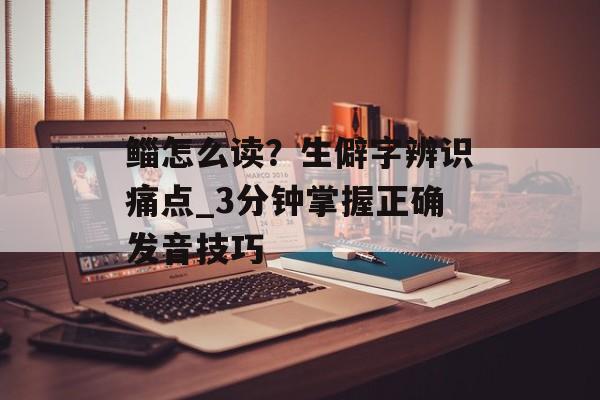 鲻怎么读?生僻字辨识痛点_3分钟掌握正确发音技巧-第1张图片- 鲻怎么读?生僻字辨识痛点_3分钟掌握正确发音技巧-第1张图片-