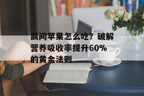 晨间苹果怎么吃?破解营养吸收率提升60%的黄金法则-第1张图片- 晨间苹果怎么吃?破解营养吸收率提升60%的黄金法则-第1张图片-