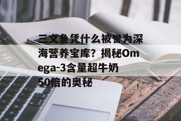 三文鱼凭什么被誉为深海营养宝库？揭秘Omega-3含量超牛奶50倍的奥秘-第1张图片-