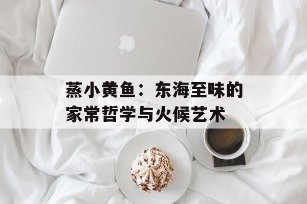蒸小黄鱼:东海至味的家常哲学与火候艺术-第1张图片- 蒸小黄鱼:东海至味的家常哲学与火候艺术-第1张图片-