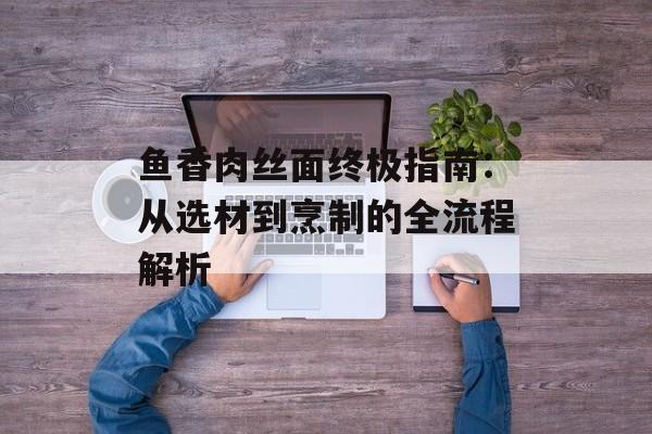 鱼香肉丝面终极指南:从选材到烹制的全流程解析-第1张图片- 鱼香肉丝面终极指南:从选材到烹制的全流程解析-第1张图片-