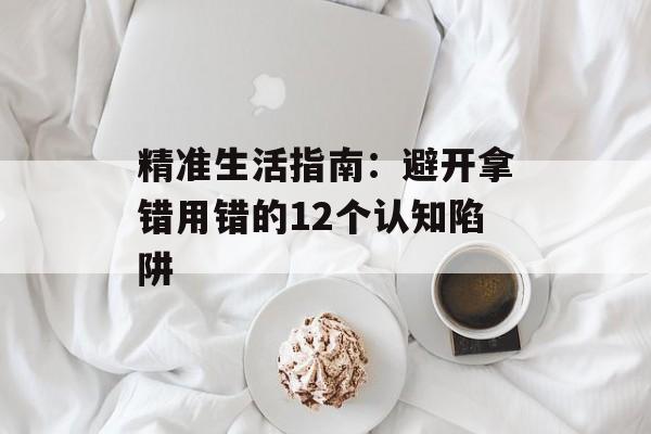 精准生活指南：避开拿错用错的12个认知陷阱-第1张图片-