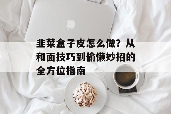 韭菜盒子皮怎么做?从和面技巧到偷懒妙招的全方位指南-第1张图片- 韭菜盒子皮怎么做?从和面技巧到偷懒妙招的全方位指南-第1张图片-