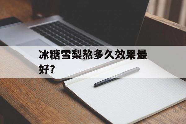 冰糖雪梨熬多久效果最好？-第1张图片-