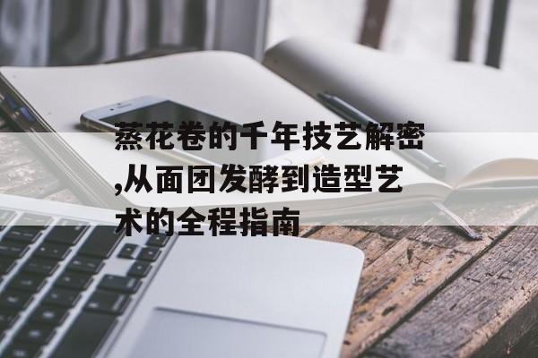 蒸花卷的千年技艺解密,从面团发酵到造型艺术的全程指南-第1张图片-