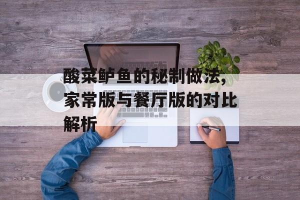 酸菜鲈鱼的秘制做法,家常版与餐厅版的对比解析-第1张图片-