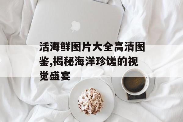 活海鲜图片大全高清图鉴,揭秘海洋珍馐的视觉盛宴-第1张图片- 活海鲜图片大全高清图鉴,揭秘海洋珍馐的视觉盛宴-第1张图片-