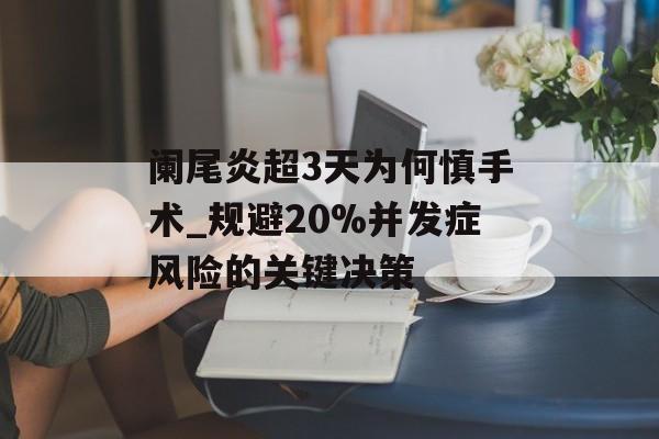 阑尾炎超3天为何慎手术_规避20%并发症风险的关键决策-第1张图片-
