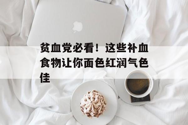贫血党必看!这些补血食物让你面色红润气色佳-第1张图片- 贫血党必看!这些补血食物让你面色红润气色佳-第1张图片-