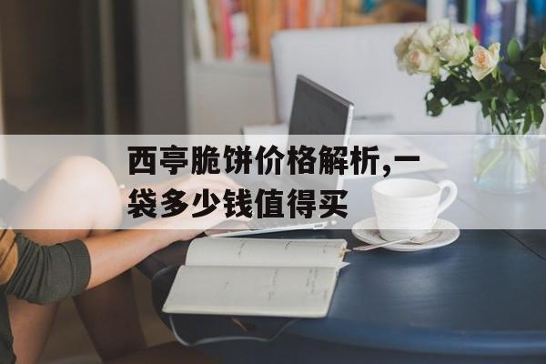 西亭脆饼价格解析,一袋多少钱值得买-第1张图片-