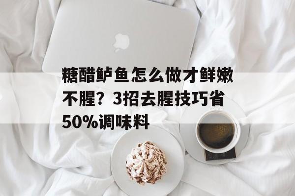 糖醋鲈鱼怎么做才鲜嫩不腥?3招去腥技巧省50%调味料-第1张图片- 糖醋鲈鱼怎么做才鲜嫩不腥?3招去腥技巧省50%调味料-第1张图片-