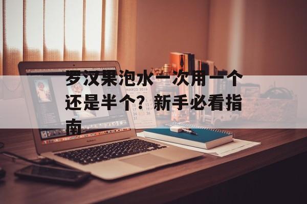 罗汉果泡水一次用一个还是半个？新手必看指南-第1张图片-