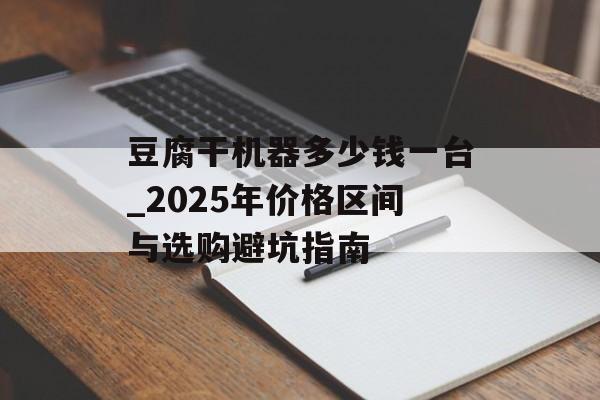 豆腐干机器多少钱一台_2025年价格区间与选购避坑指南-第1张图片- 豆腐干机器多少钱一台_2025年价格区间与选购避坑指南-第1张图片-