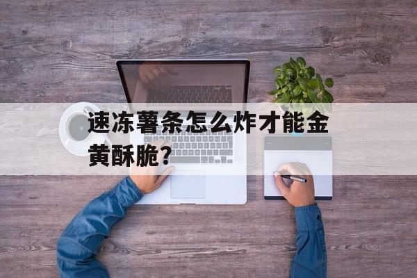 速冻薯条怎么炸才能金黄酥脆？-第1张图片-
