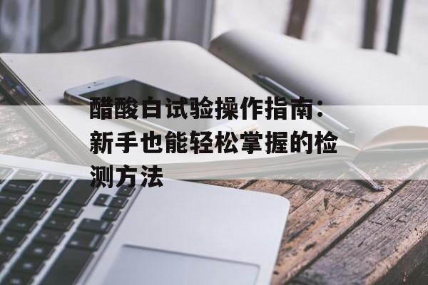 醋酸白试验操作指南：新手也能轻松掌握的检测方法-第1张图片-