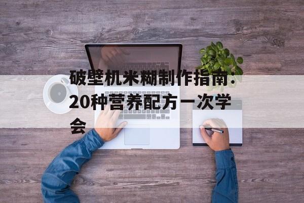 破壁机米糊制作指南：20种营养配方一次学会-第1张图片-