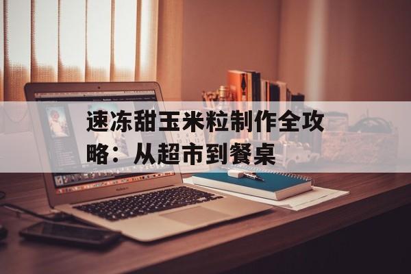 速冻甜玉米粒制作全攻略：从超市到餐桌-第1张图片-