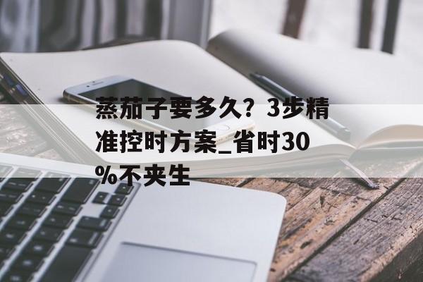 蒸茄子要多久？3步精准控时方案_省时30%不夹生-第1张图片-
