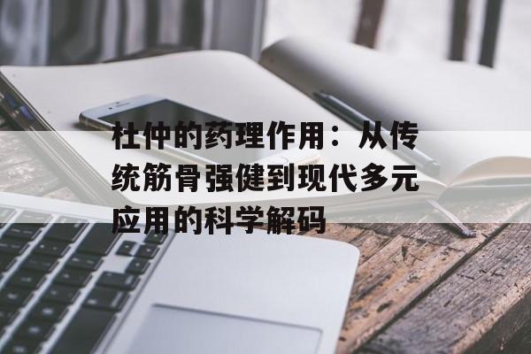 杜仲的药理作用：从传统筋骨强健到现代多元应用的科学解码-第1张图片-