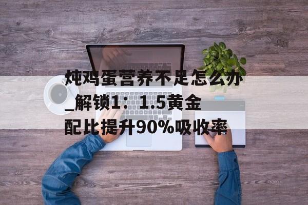 炖鸡蛋营养不足怎么办_解锁1：1.5黄金配比提升90%吸收率-第1张图片-
