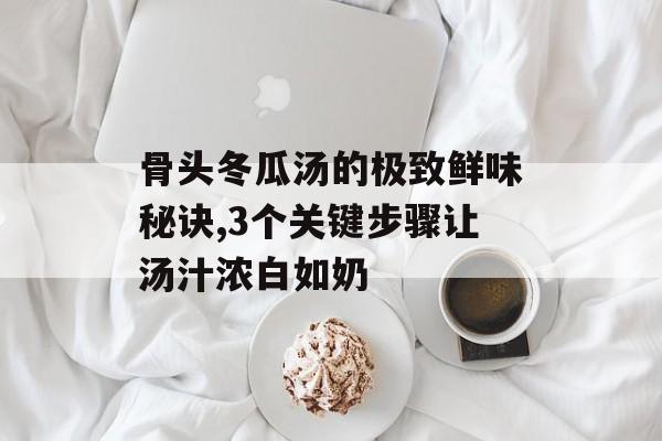 骨头冬瓜汤的极致鲜味秘诀,3个关键步骤让汤汁浓白如奶-第1张图片-