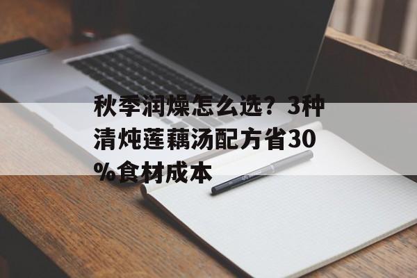 秋季润燥怎么选?3种清炖莲藕汤配方省30%食材成本-第1张图片- 秋季润燥怎么选?3种清炖莲藕汤配方省30%食材成本-第1张图片-