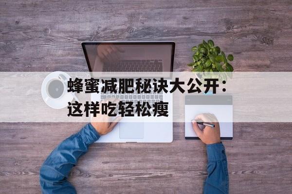 蜂蜜减肥秘诀大公开：这样吃轻松瘦-第1张图片-