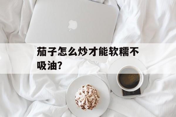 茄子怎么炒才能软糯不吸油？-第1张图片-