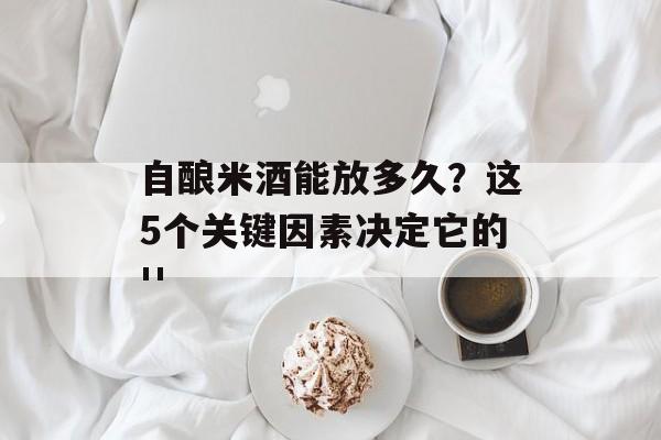 自酿米酒能放多久？这5个关键因素决定它的''-第1张图片-