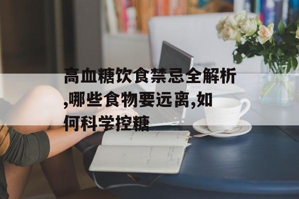 高血糖饮食禁忌全解析,哪些食物要远离,如何科学控糖-第1张图片-