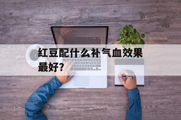 红豆配什么补气血效果最好？-第1张图片-