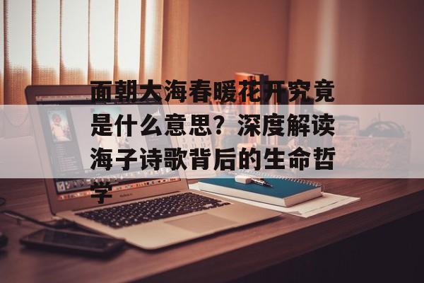面朝大海春暖花开究竟是什么意思？深度解读海子诗歌背后的生命哲学-第1张图片-