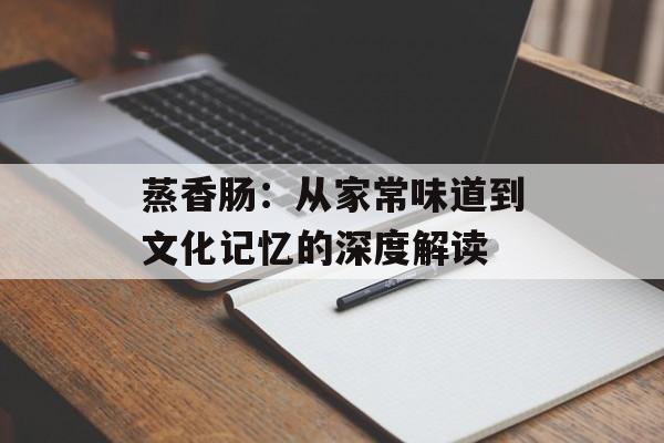 蒸香肠:从家常味道到文化记忆的深度解读-第1张图片- 蒸香肠:从家常味道到文化记忆的深度解读-第1张图片-