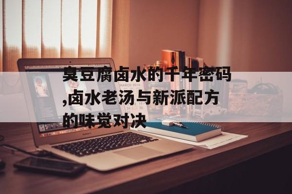 臭豆腐卤水的千年密码,卤水老汤与新派配方的味觉对决-第1张图片-
