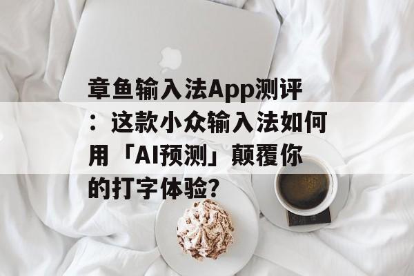 章鱼输入法App测评：这款小众输入法如何用「AI预测」颠覆你的打字体验？-第1张图片-