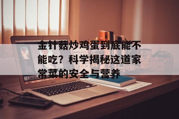 金针菇炒鸡蛋到底能不能吃？科学揭秘这道家常菜的安全与营养-第1张图片-