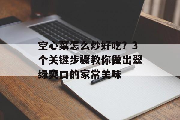 空心菜怎么炒好吃？3个关键步骤教你做出翠绿爽口的家常美味-第1张图片-