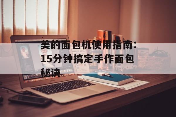美的面包机使用指南：15分钟搞定手作面包秘诀-第1张图片-