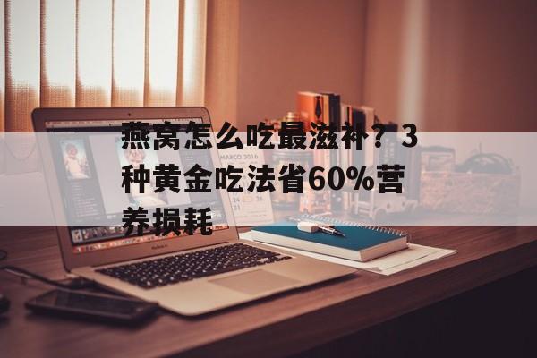 燕窝怎么吃最滋补?3种黄金吃法省60%营养损耗-第1张图片- 燕窝怎么吃最滋补?3种黄金吃法省60%营养损耗-第1张图片-