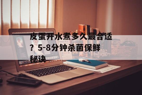 皮蛋开水煮多久最合适？5-8分钟杀菌保鲜秘诀-第1张图片-