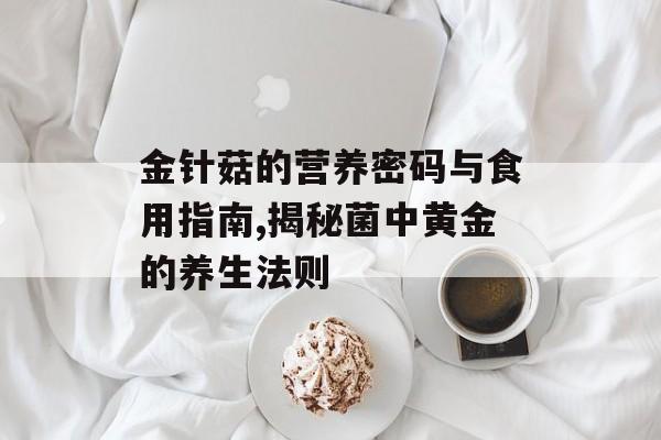 金针菇的营养密码与食用指南,揭秘菌中黄金的养生法则-第1张图片- 金针菇的营养密码与食用指南,揭秘菌中黄金的养生法则-第1张图片-